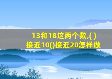 13和18这两个数,( )接近10()接近20怎样做